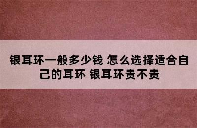 银耳环一般多少钱 怎么选择适合自己的耳环 银耳环贵不贵